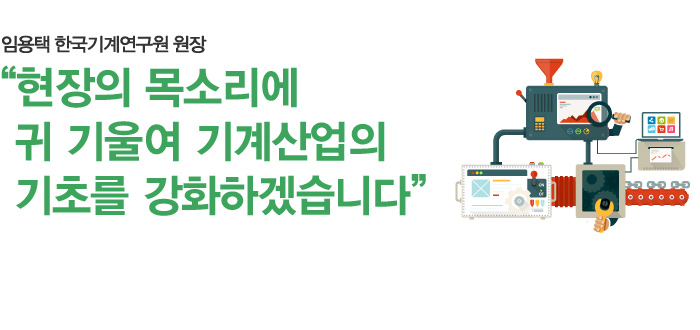 현장의 목소리에 귀 기울여기계산업의 기초를 강화하겠습니다 임용택 한국기계연구원 원장