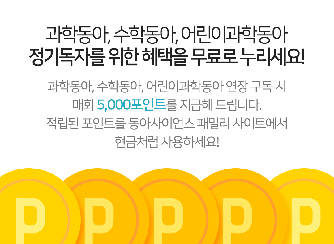 동아사이언스 멤버십 포인트 과학동아, 수학동아, 어린이과학동아 연장 구독 시
매회 5,000포인트를 지급해 드립니다.
적립된 포인트를 동아사이언스 패밀리 사이트에서
현금처럼 사용하세요!