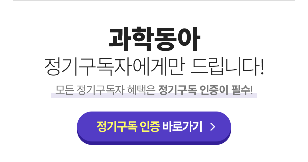 과학동아 정기구독자에게만 드립니다! 모든 정기구독자 혜택은 정기구독 인증이 필수!